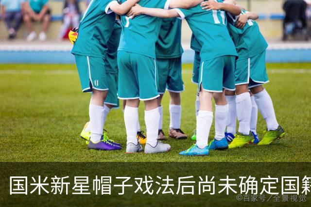 国米新星帽子戏法后尚未确定国籍选择