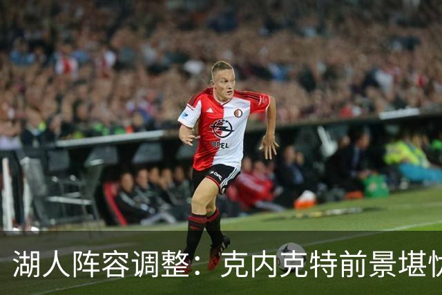 湖人阵容调整：克内克特前景堪忧，卢尼或遭裁撤